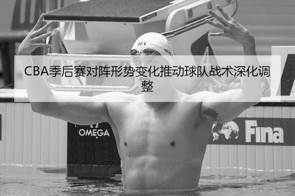 CBA季后赛对阵形势变化推动球队战术深化调整